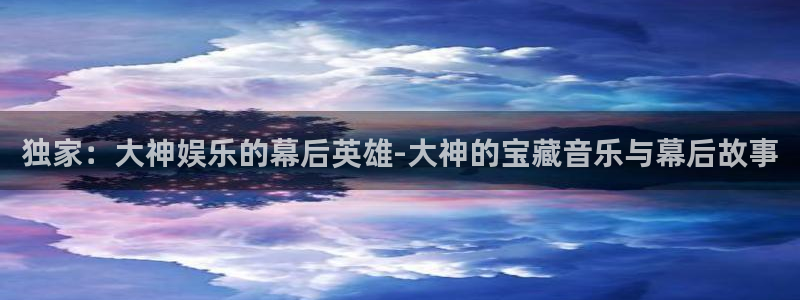 美狮贵宾会登录中心：独家：大神娱乐的幕后英雄-大神的宝藏音乐与幕后故事