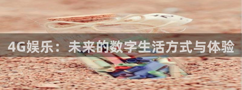 美狮贵宾会网页登陆：4G娱乐：未来的数字生活方式与体验