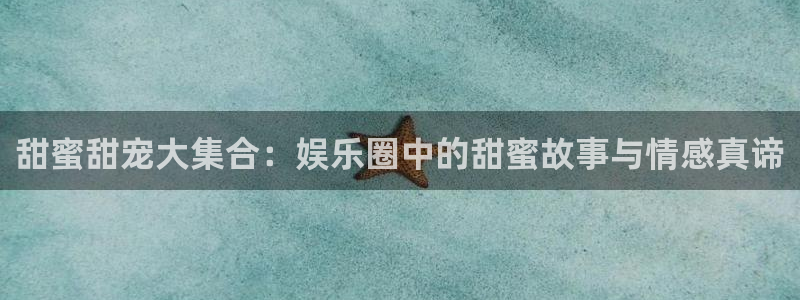 美狮贵宾会ms092：甜蜜甜宠大集合：娱乐圈中的甜蜜故事与情感真谛