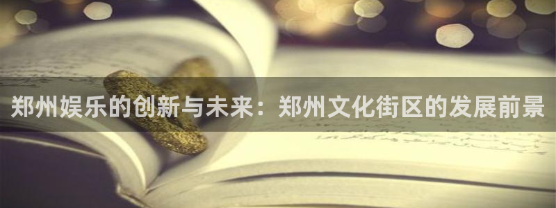 美狮贵宾会登录中心：郑州娱乐的创新与未来：郑州文化街区的发展前景