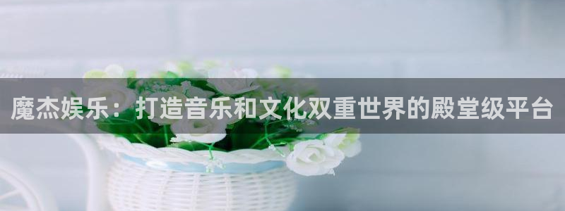 美狮贵宾会ms092021：魔杰娱乐：打造音乐和文化双重世界的殿堂级平台