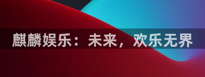 美狮贵宾会0924455：麒麟娱乐：未来，欢乐无界