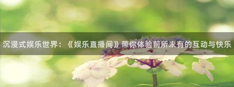 092000777美狮贵宾会：沉浸式娱乐世界：《娱乐直播间》带你体验前所未有的互动与快乐