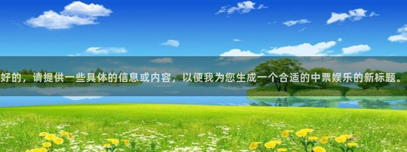 美狮贵宾会官网登录：好的，请提供一些具体的信息或内容，以便我为您生成一个合适的中票娱乐的新标题。