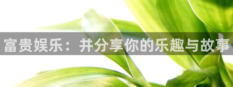 美狮贵宾会092268最新消息官网：富贵娱乐：并分享你的乐趣与故事